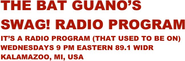 THE Bat Guano’s SwaG! radio program It’s a radio program (that used to be on) wednesdays 9 pm eastern 89.1 widr kalamazoo, mi, usa